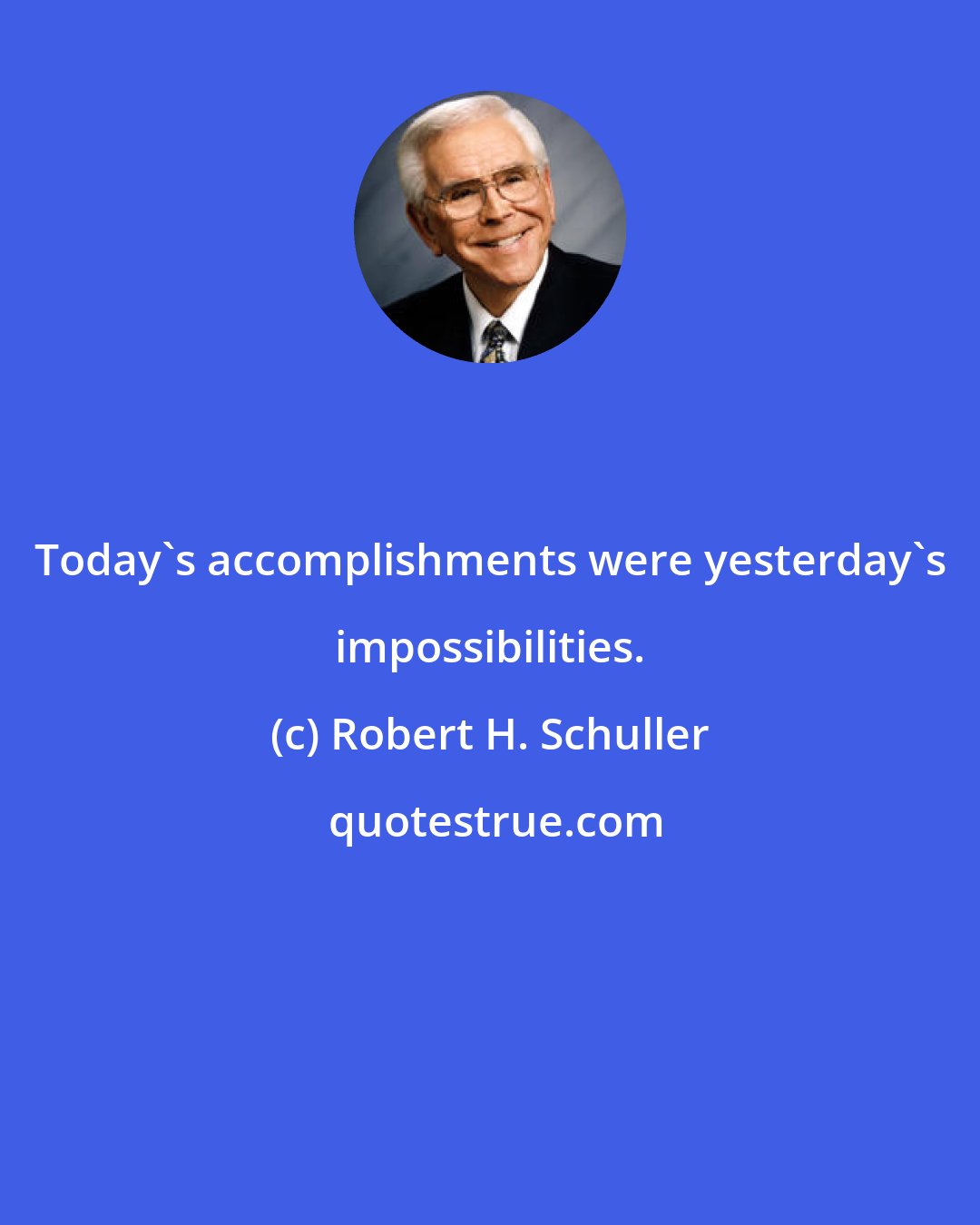 Robert H. Schuller: Today's accomplishments were yesterday's impossibilities.