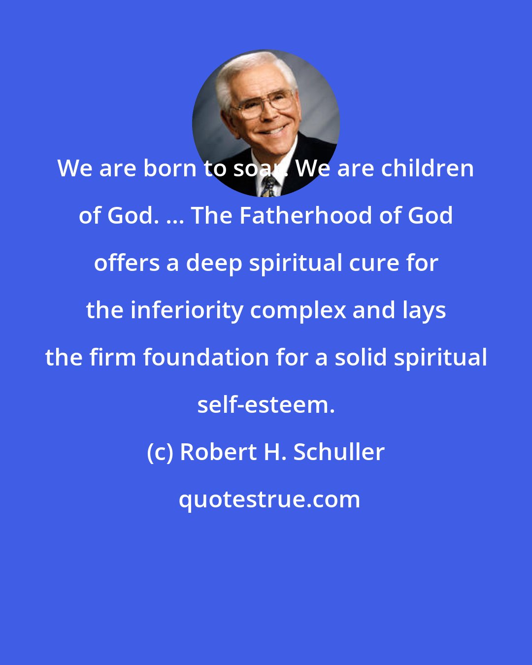 Robert H. Schuller: We are born to soar. We are children of God. ... The Fatherhood of God offers a deep spiritual cure for the inferiority complex and lays the firm foundation for a solid spiritual self-esteem.