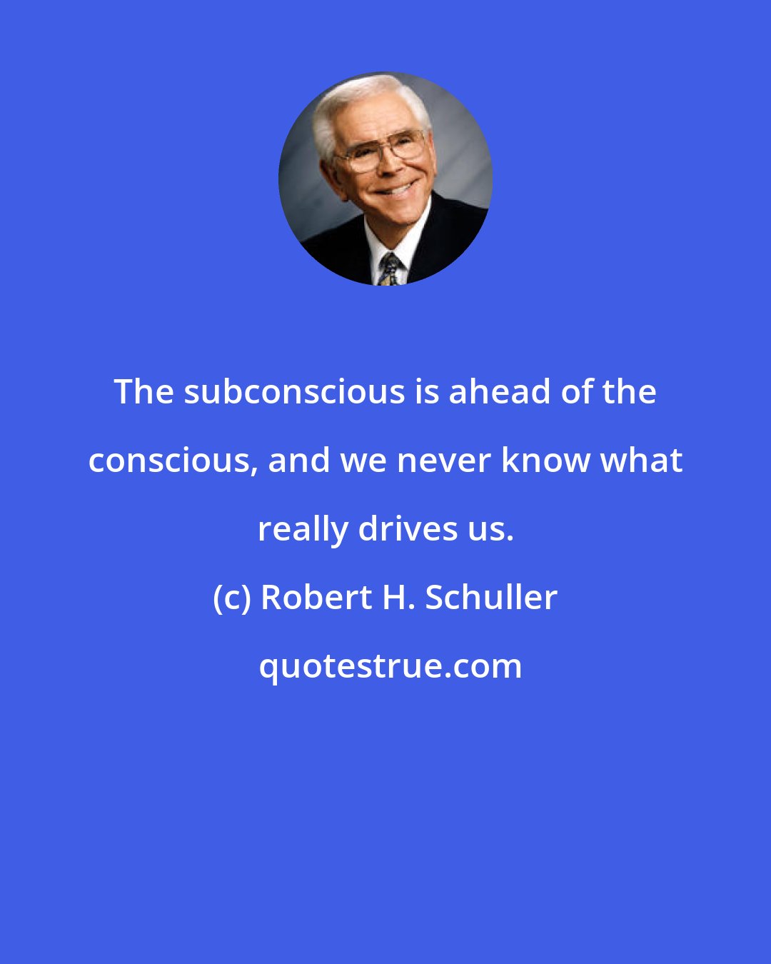 Robert H. Schuller: The subconscious is ahead of the conscious, and we never know what really drives us.