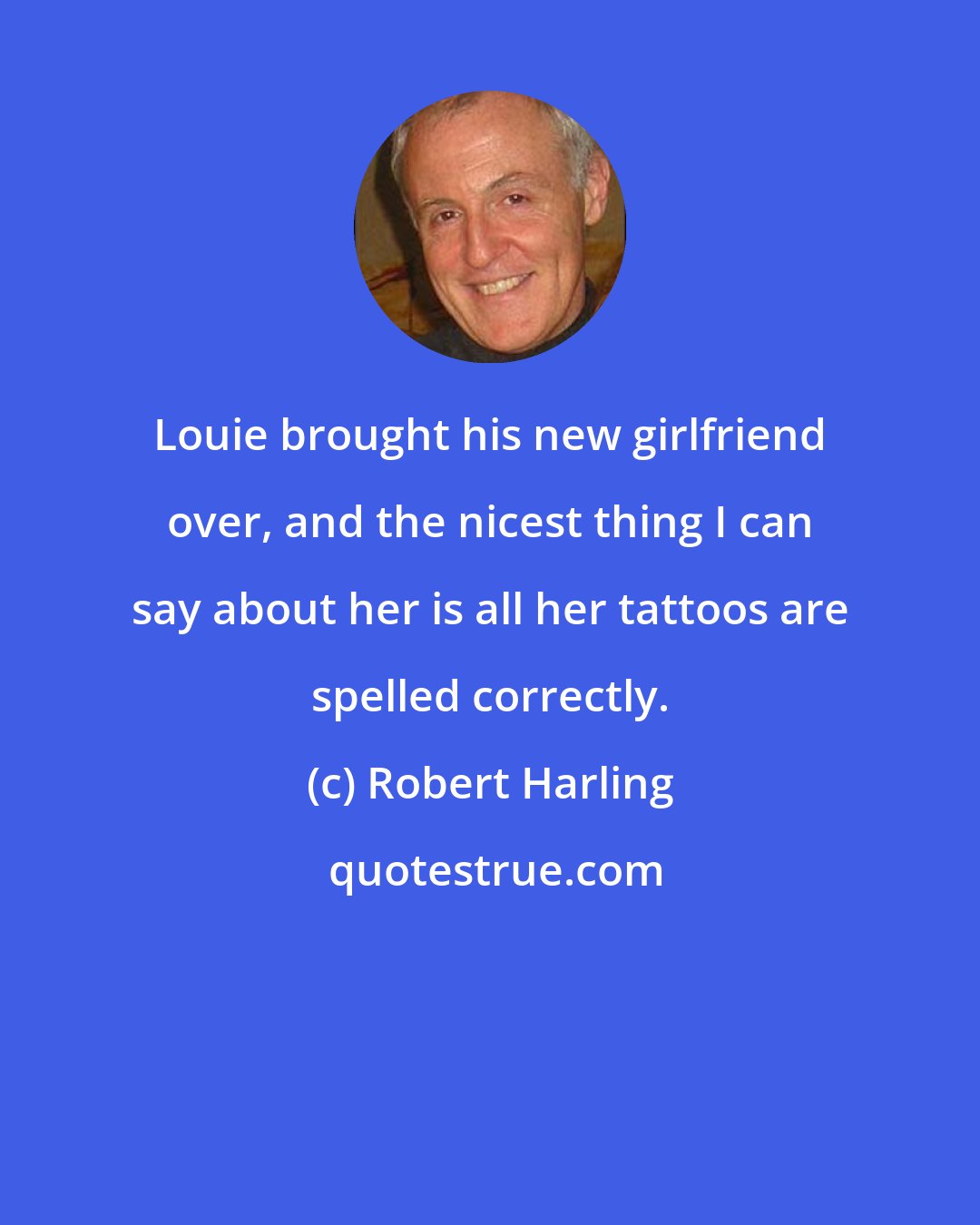 Robert Harling: Louie brought his new girlfriend over, and the nicest thing I can say about her is all her tattoos are spelled correctly.