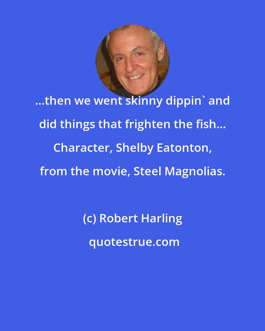 Robert Harling: ...then we went skinny dippin' and did things that frighten the fish... Character, Shelby Eatonton, from the movie, Steel Magnolias.