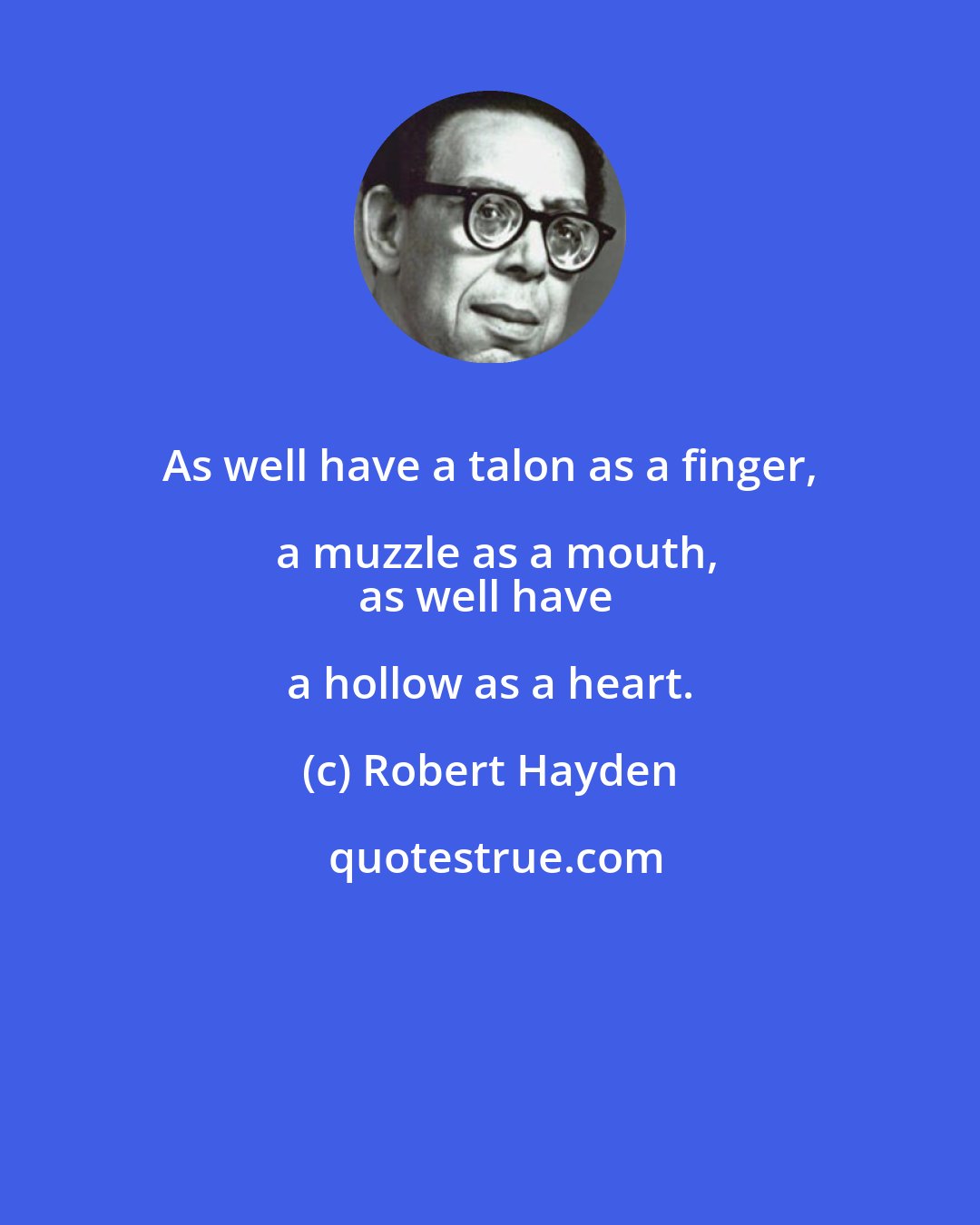 Robert Hayden: As well have a talon as a finger, a muzzle as a mouth,
as well have a hollow as a heart.