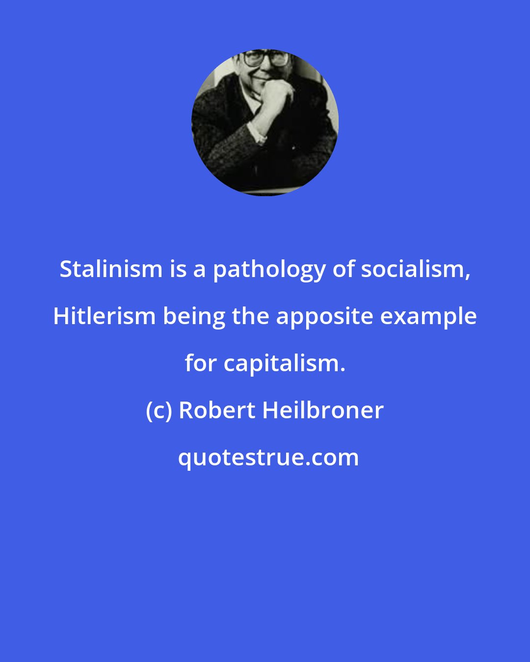 Robert Heilbroner: Stalinism is a pathology of socialism, Hitlerism being the apposite example for capitalism.