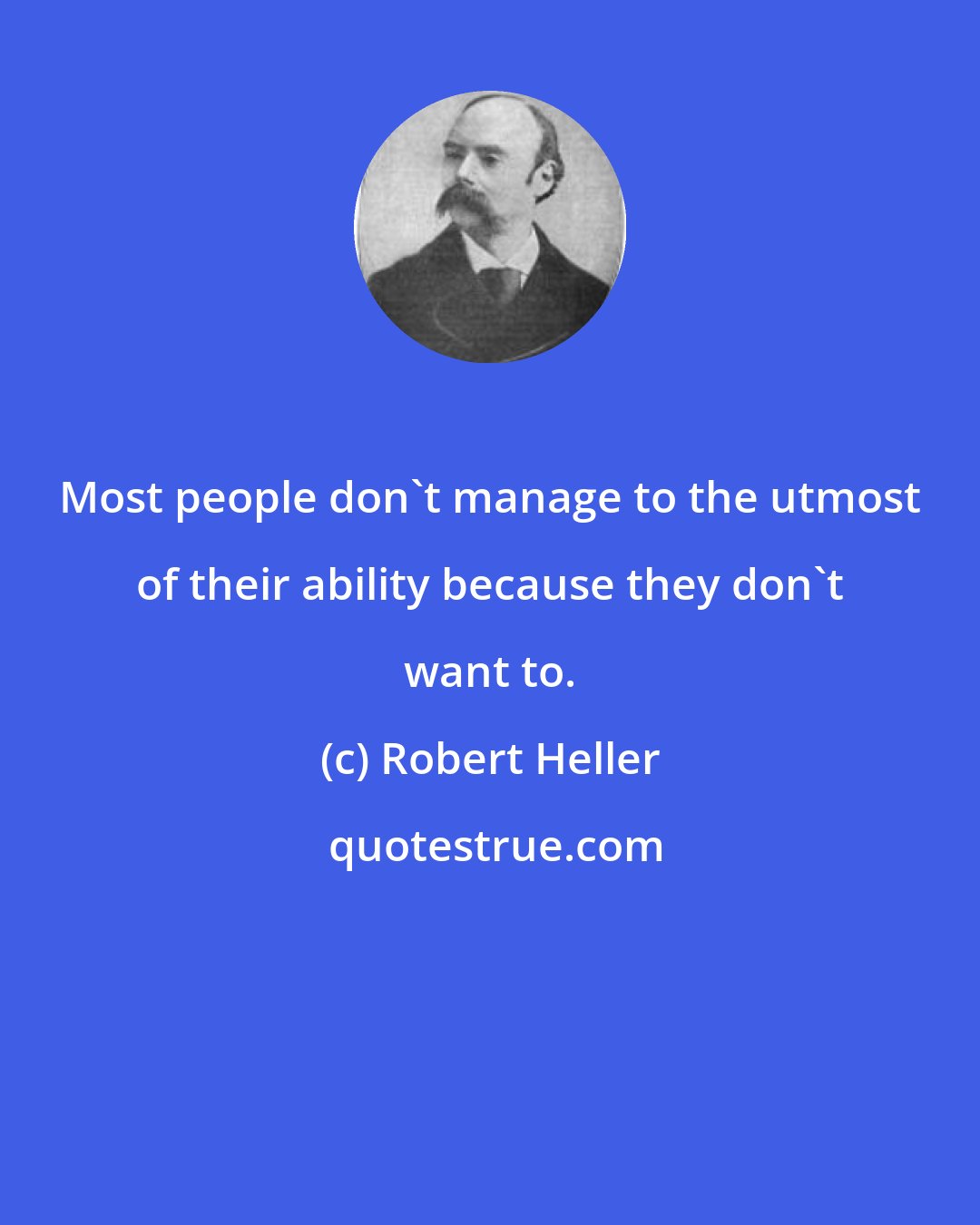 Robert Heller: Most people don't manage to the utmost of their ability because they don't want to.