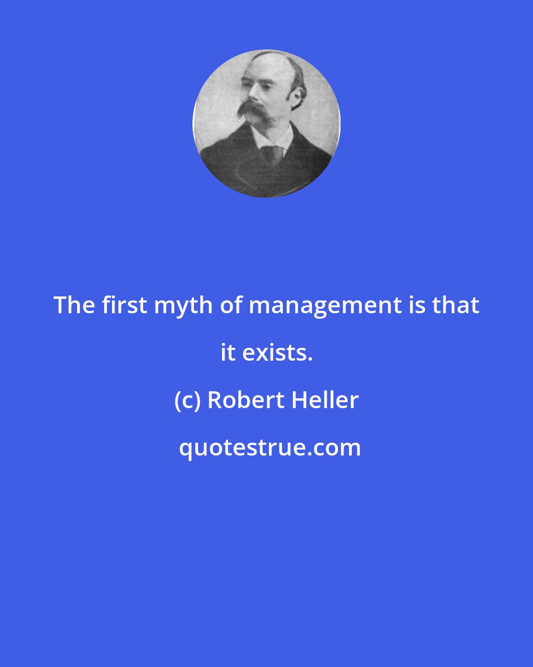 Robert Heller: The first myth of management is that it exists.
