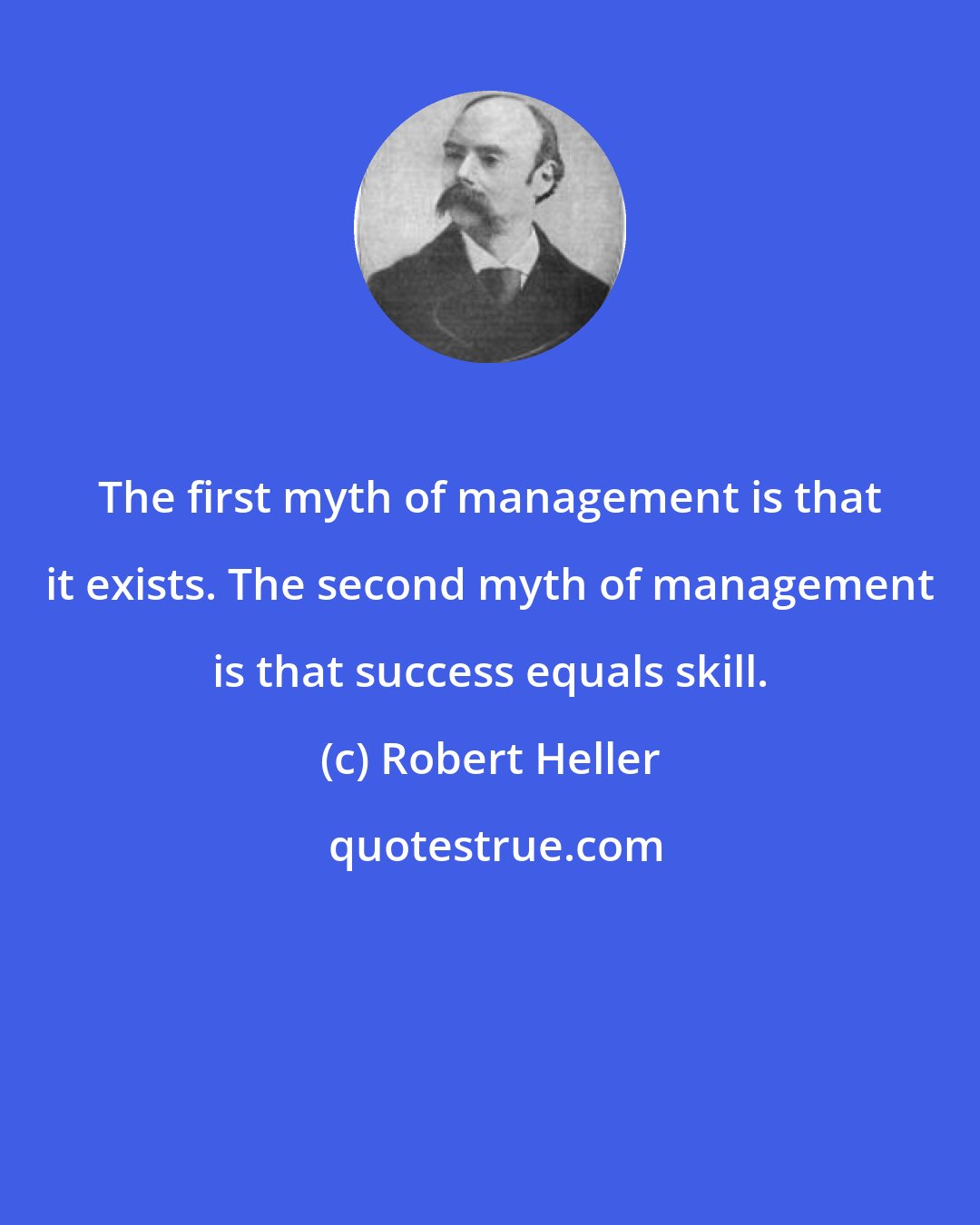 Robert Heller: The first myth of management is that it exists. The second myth of management is that success equals skill.