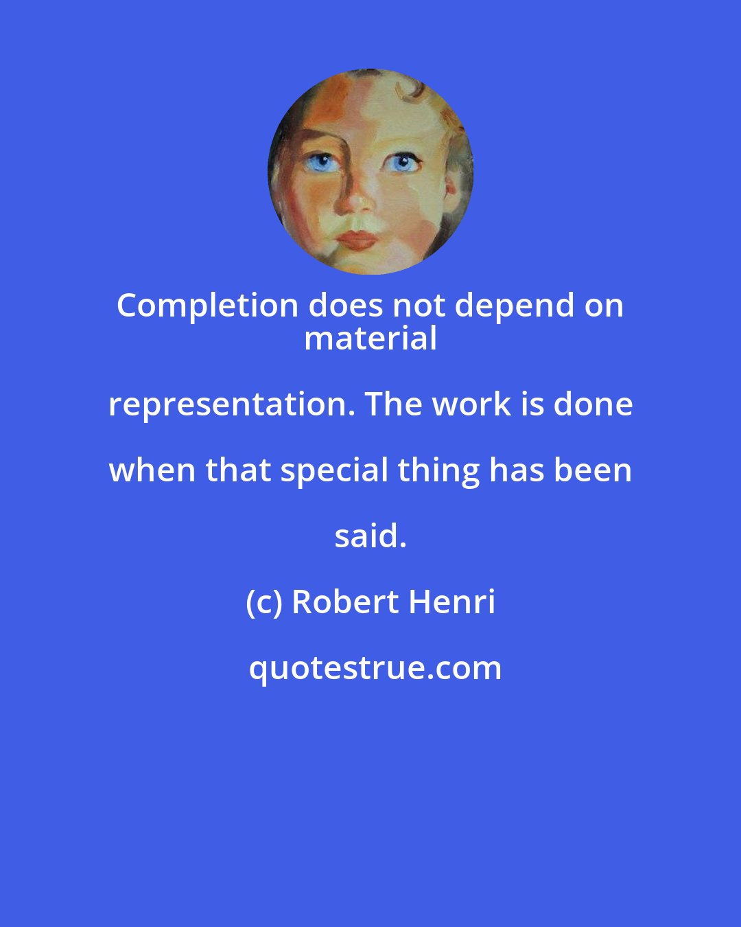 Robert Henri: Completion does not depend on 
 material representation. The work is done when that special thing has been said.