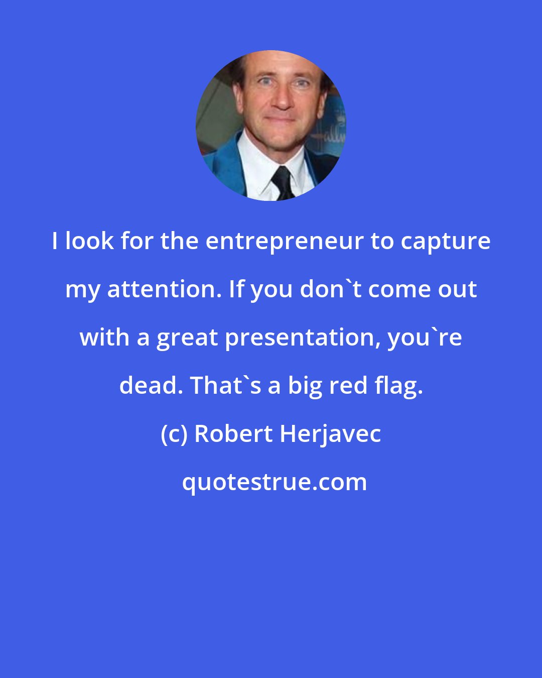 Robert Herjavec: I look for the entrepreneur to capture my attention. If you don't come out with a great presentation, you're dead. That's a big red flag.