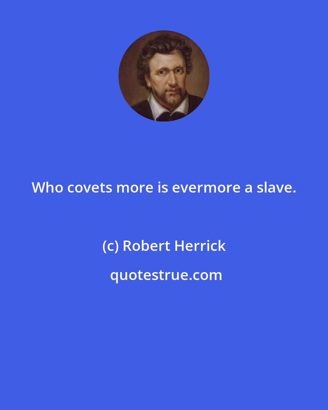 Robert Herrick: Who covets more is evermore a slave.