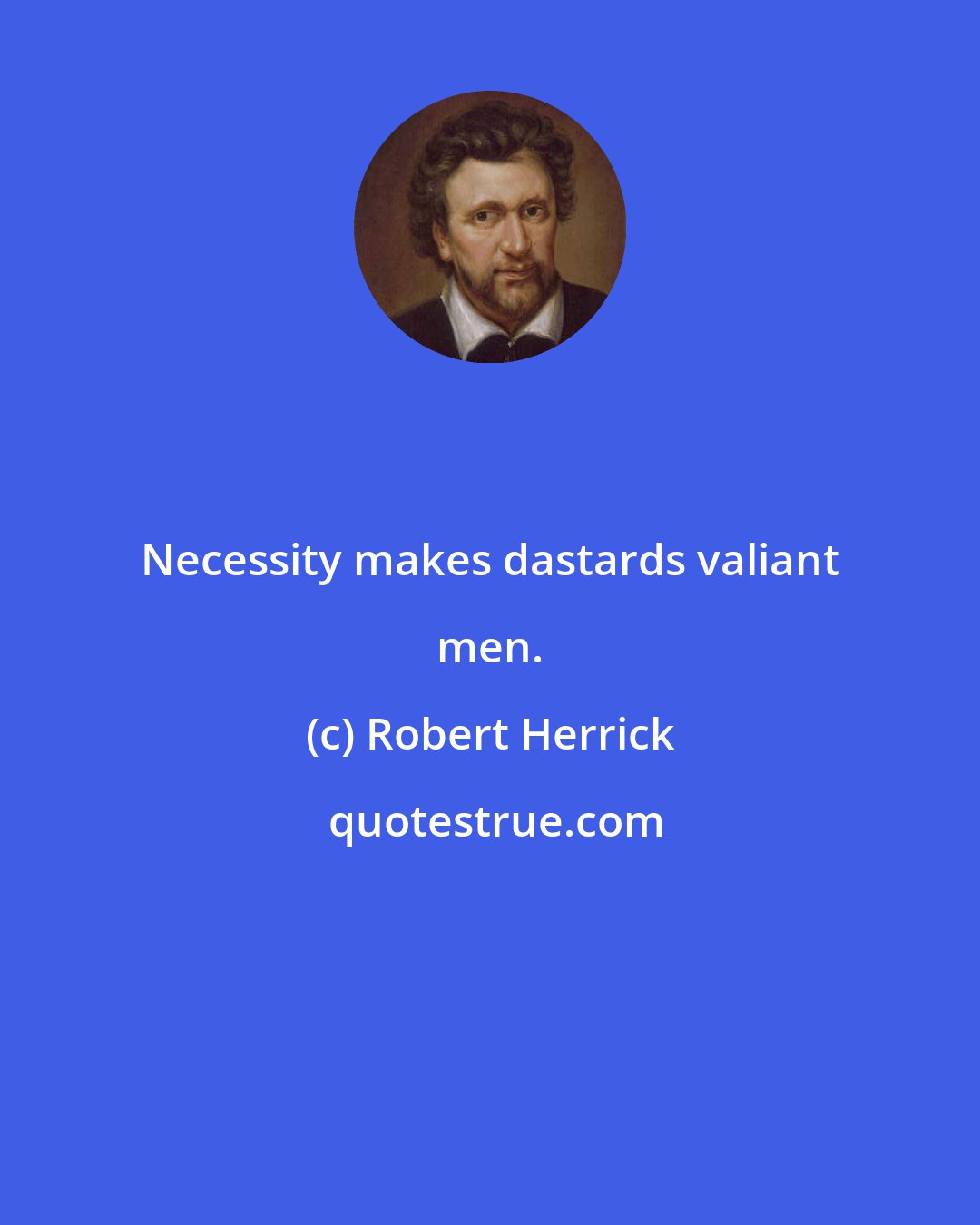 Robert Herrick: Necessity makes dastards valiant men.