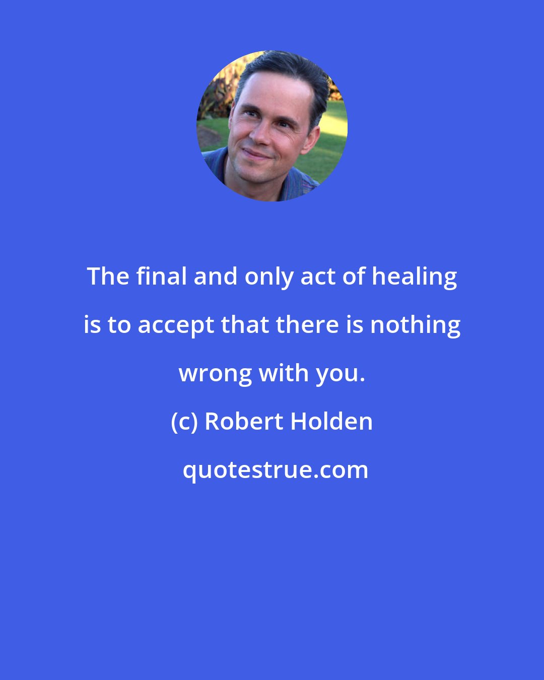 Robert Holden: The final and only act of healing is to accept that there is nothing wrong with you.
