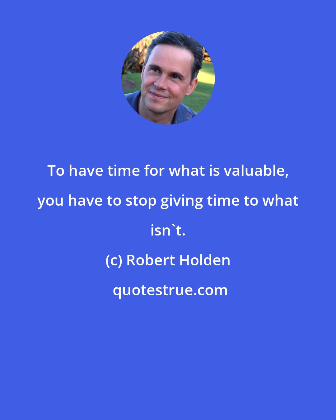 Robert Holden: To have time for what is valuable, you have to stop giving time to what isn't.