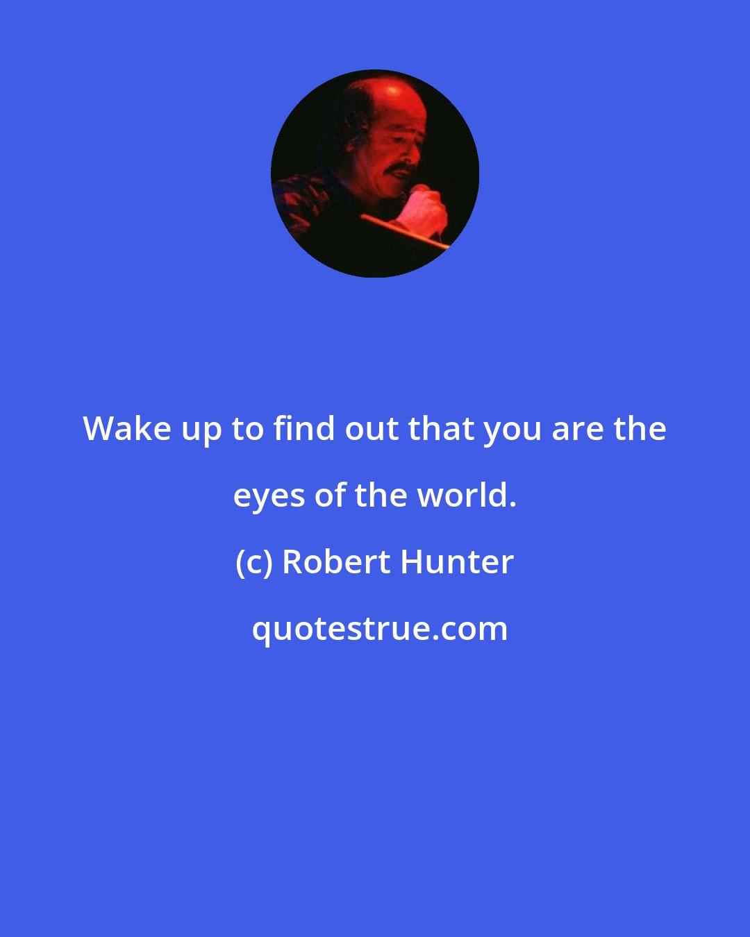 Robert Hunter: Wake up to find out that you are the eyes of the world.