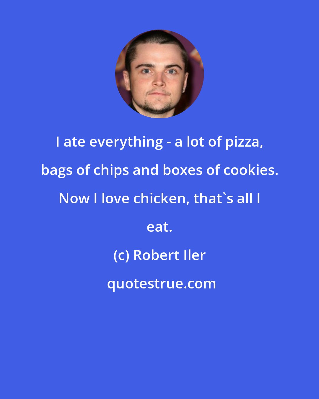 Robert Iler: I ate everything - a lot of pizza, bags of chips and boxes of cookies. Now I love chicken, that's all I eat.