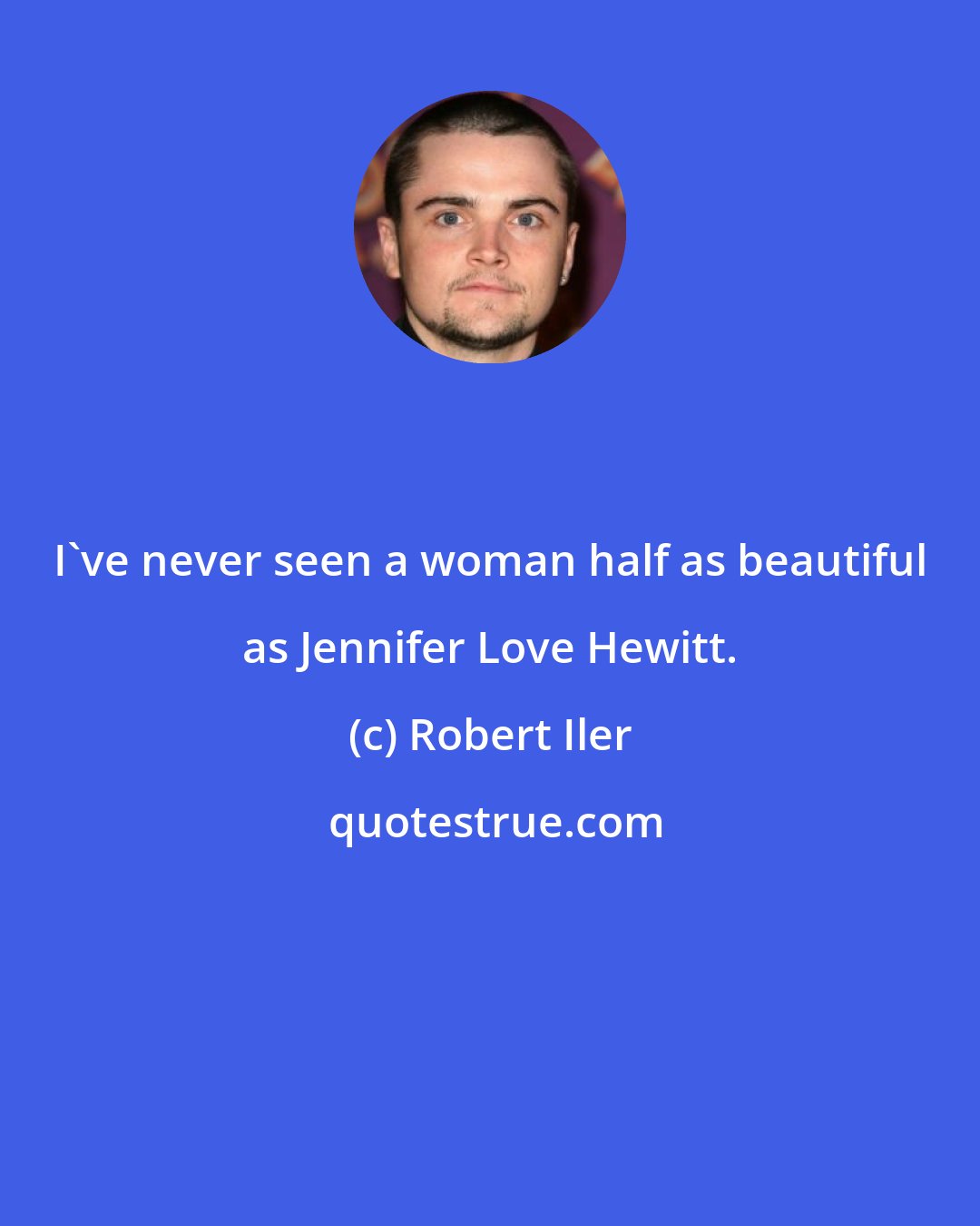 Robert Iler: I've never seen a woman half as beautiful as Jennifer Love Hewitt.