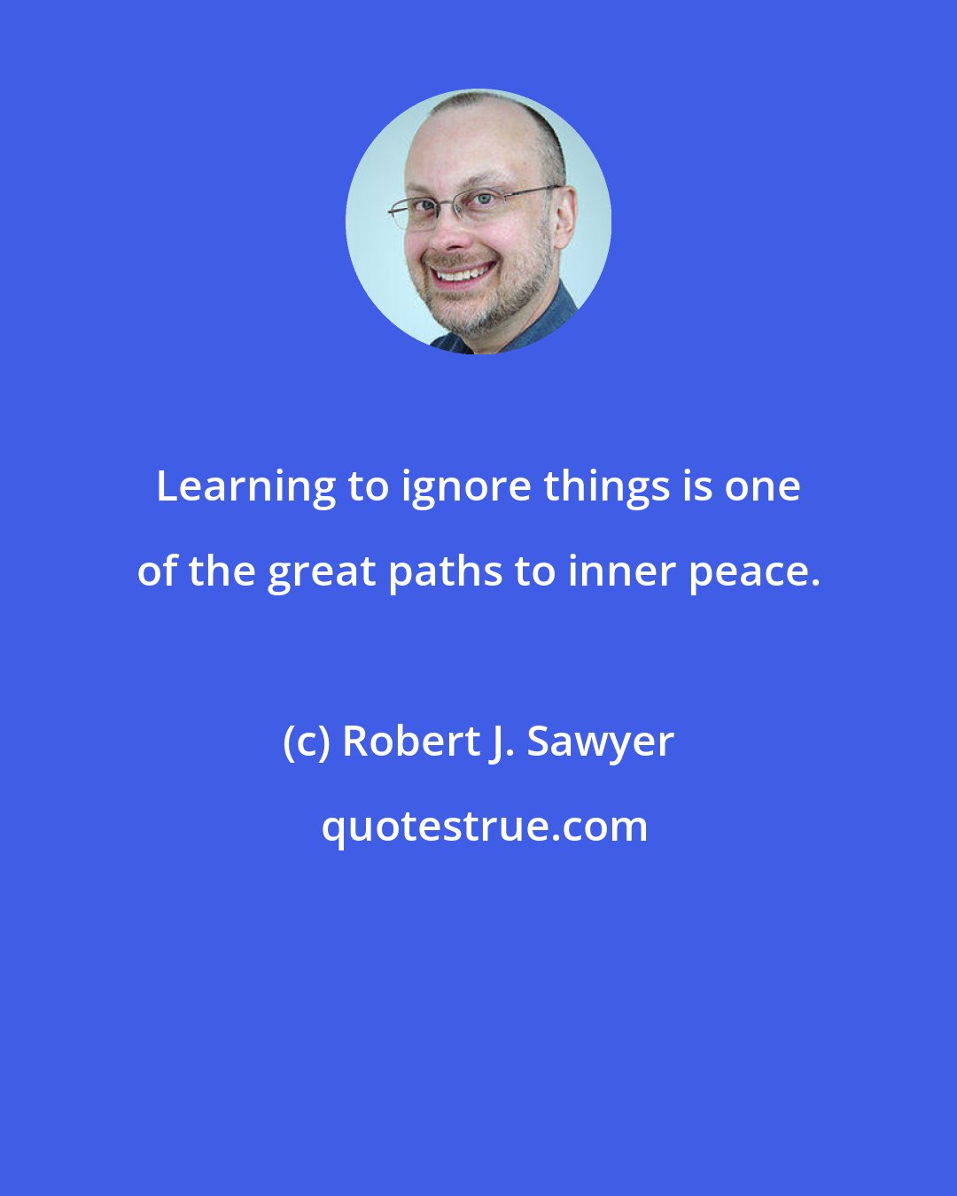 Robert J. Sawyer: Learning to ignore things is one of the great paths to inner peace.