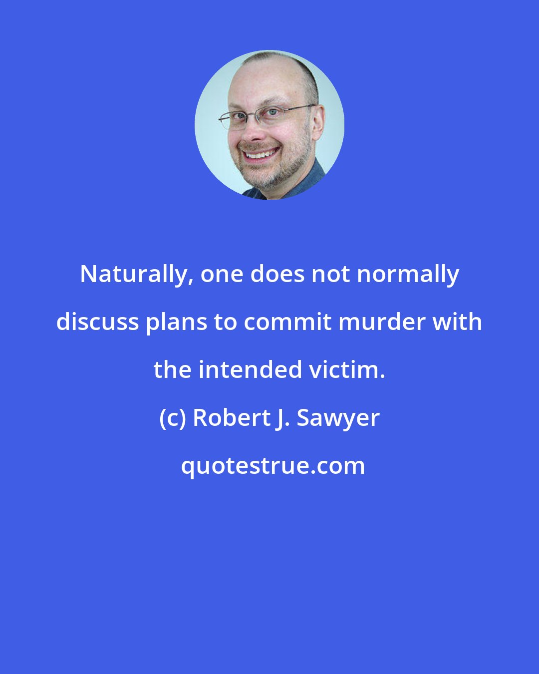 Robert J. Sawyer: Naturally, one does not normally discuss plans to commit murder with the intended victim.