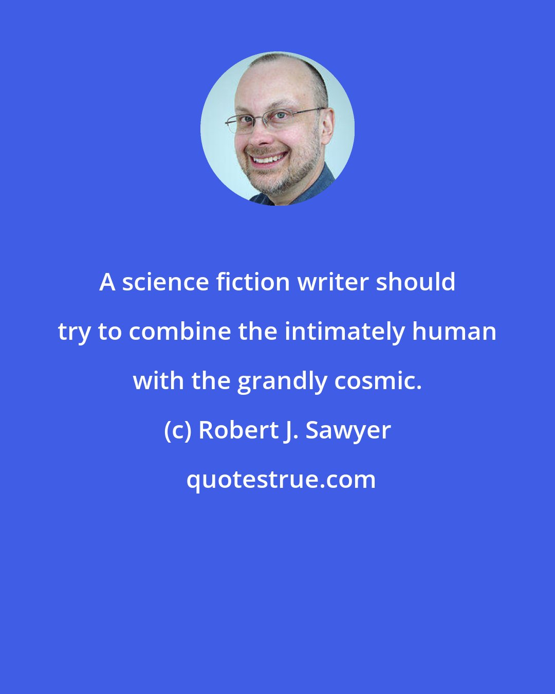 Robert J. Sawyer: A science fiction writer should try to combine the intimately human with the grandly cosmic.