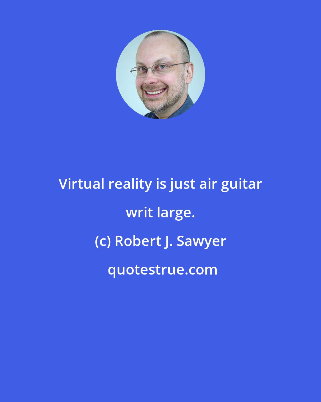 Robert J. Sawyer: Virtual reality is just air guitar writ large.