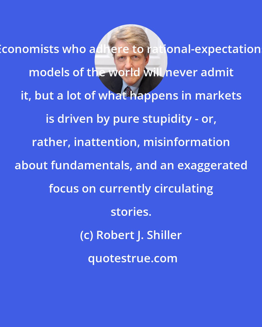 Robert J. Shiller: Economists who adhere to rational-expectations models of the world will never admit it, but a lot of what happens in markets is driven by pure stupidity - or, rather, inattention, misinformation about fundamentals, and an exaggerated focus on currently circulating stories.