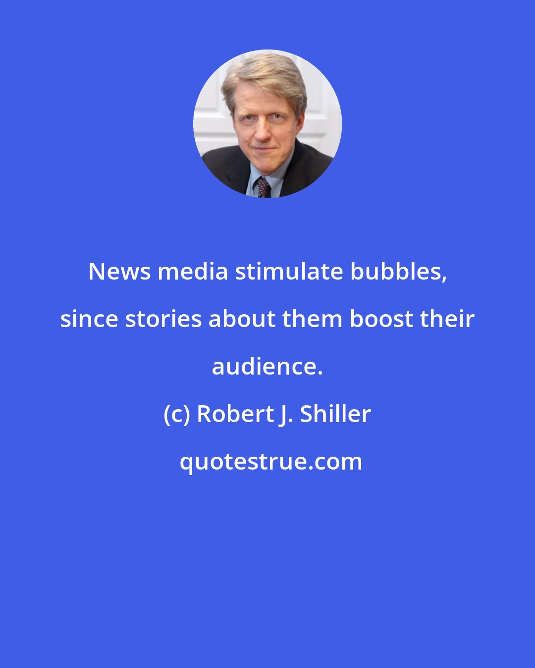 Robert J. Shiller: News media stimulate bubbles, since stories about them boost their audience.