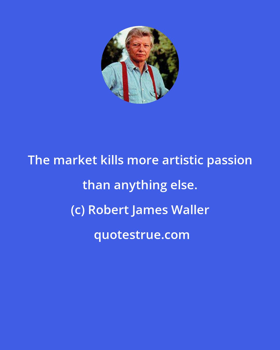 Robert James Waller: The market kills more artistic passion than anything else.