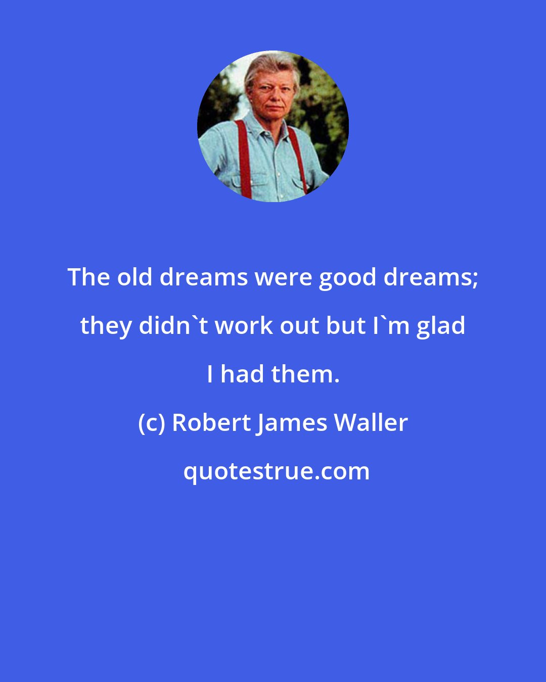 Robert James Waller: The old dreams were good dreams; they didn't work out but I'm glad I had them.