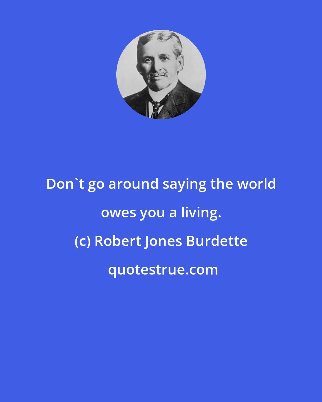 Robert Jones Burdette: Don't go around saying the world owes you a living.