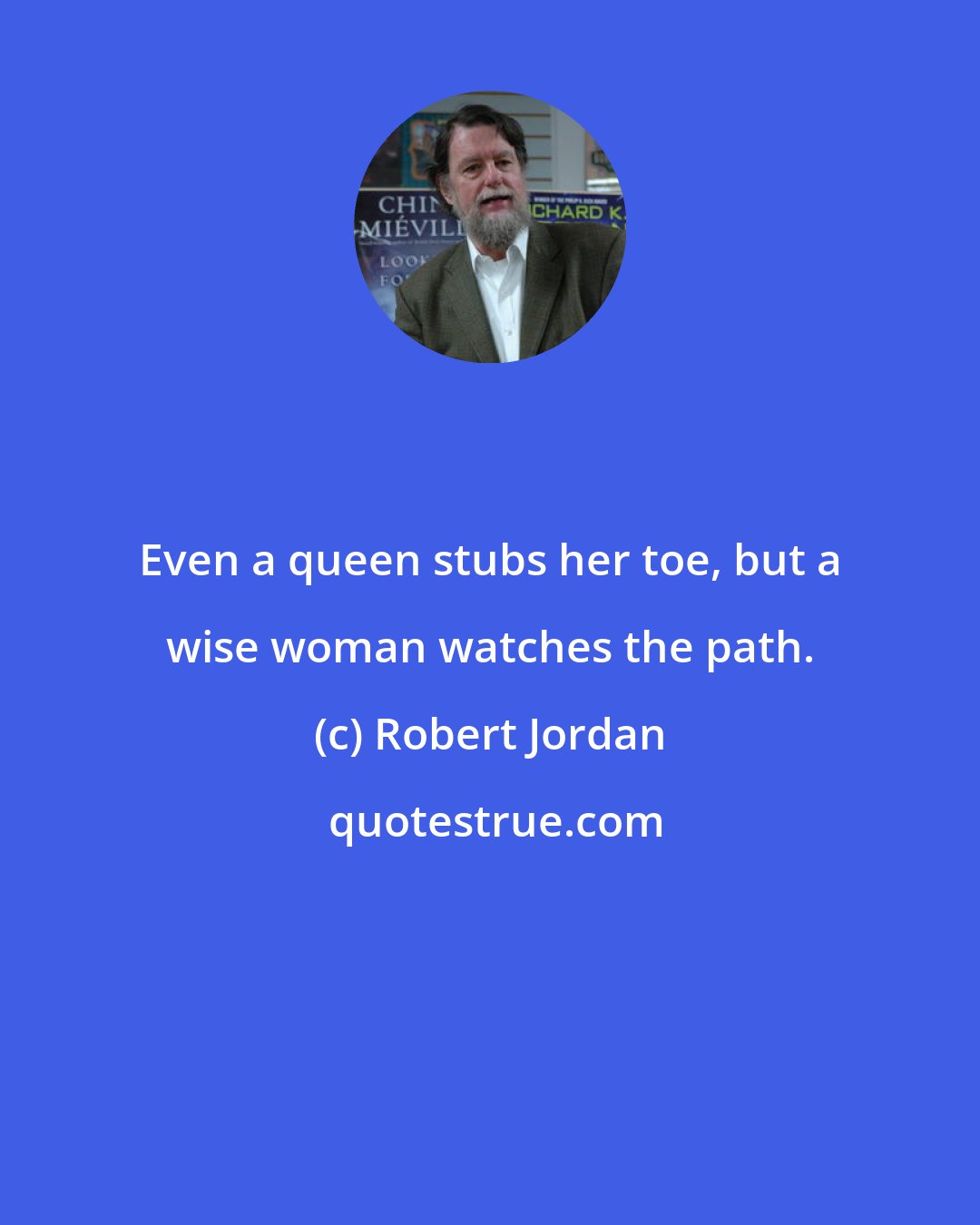 Robert Jordan: Even a queen stubs her toe, but a wise woman watches the path.