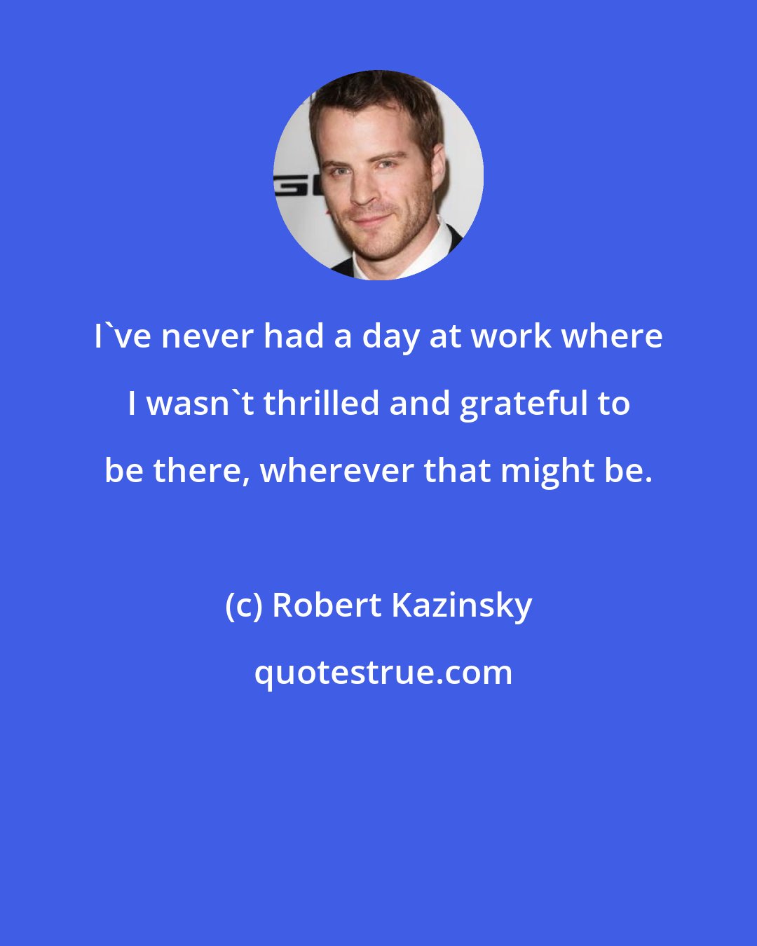 Robert Kazinsky: I've never had a day at work where I wasn't thrilled and grateful to be there, wherever that might be.