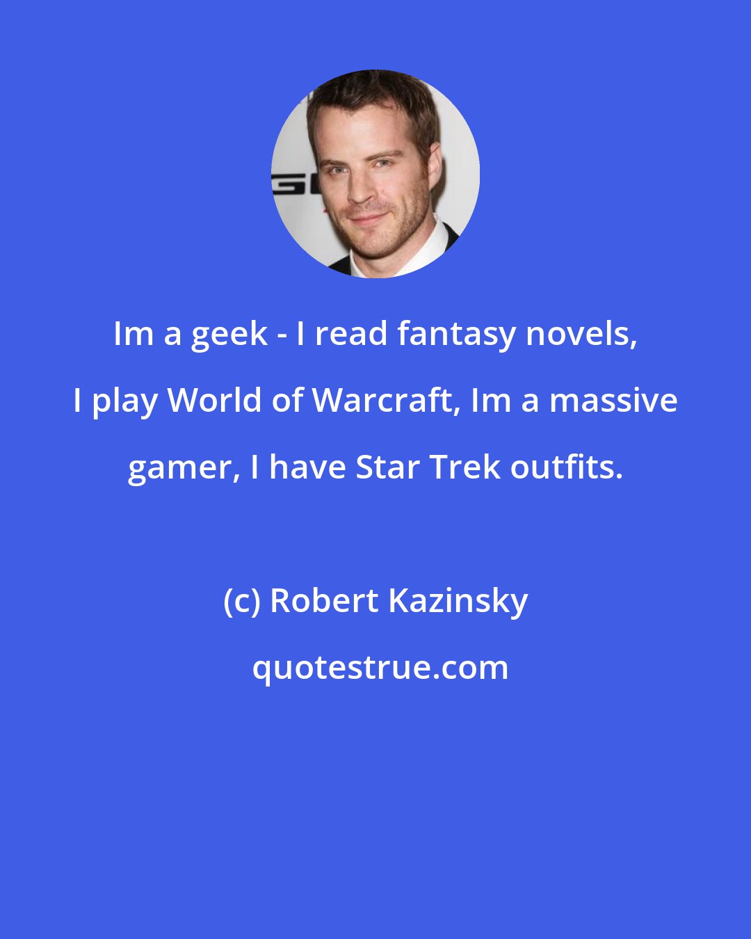 Robert Kazinsky: Im a geek - I read fantasy novels, I play World of Warcraft, Im a massive gamer, I have Star Trek outfits.