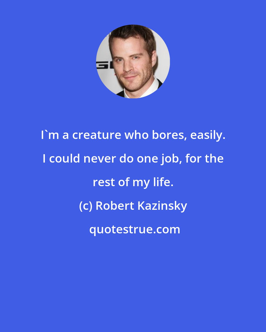 Robert Kazinsky: I'm a creature who bores, easily. I could never do one job, for the rest of my life.