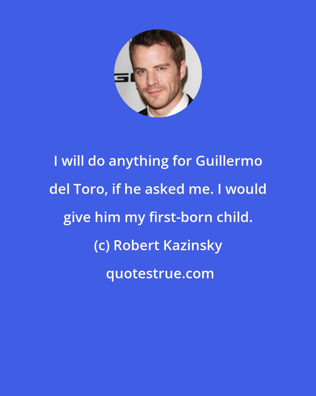 Robert Kazinsky: I will do anything for Guillermo del Toro, if he asked me. I would give him my first-born child.