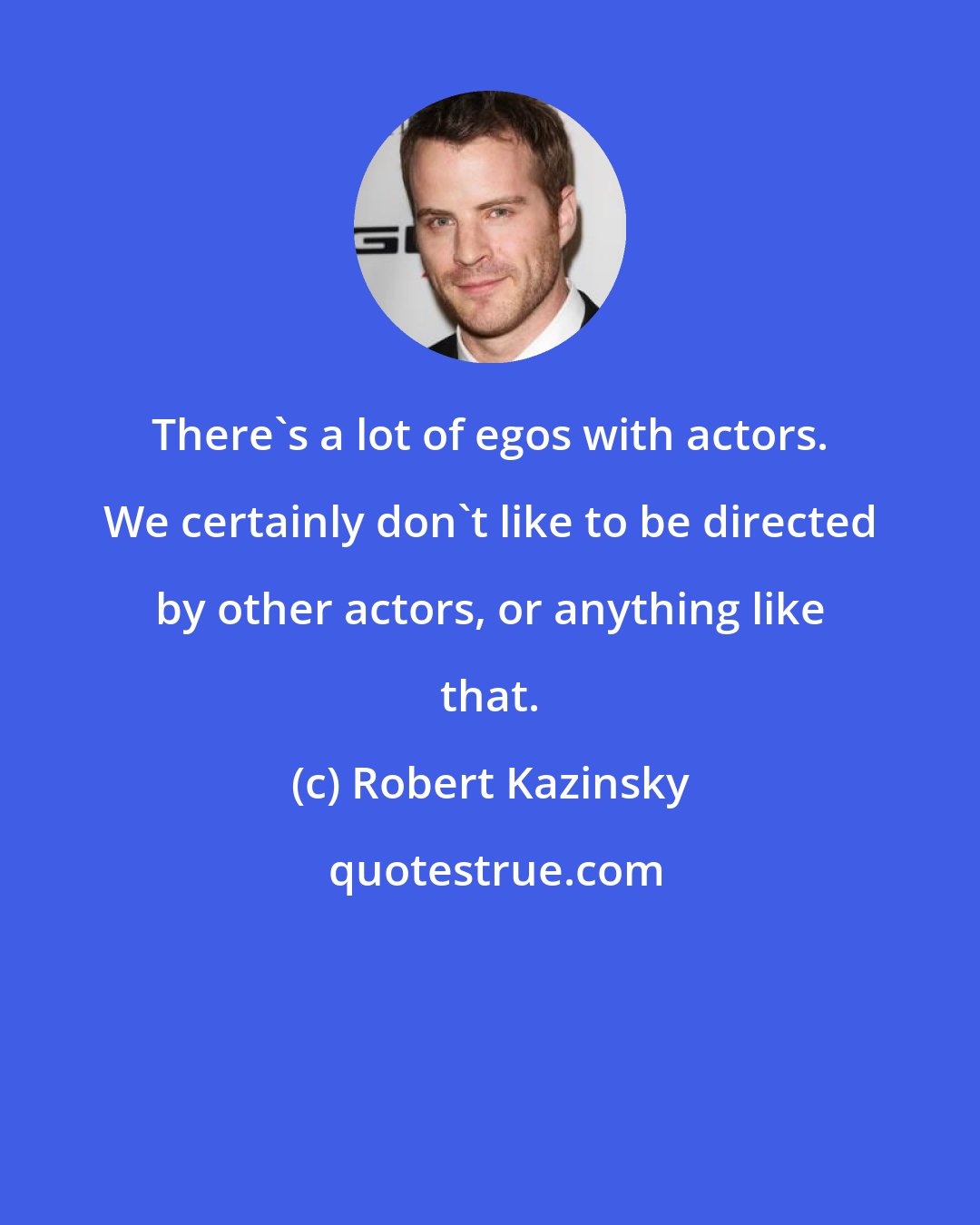 Robert Kazinsky: There's a lot of egos with actors. We certainly don't like to be directed by other actors, or anything like that.