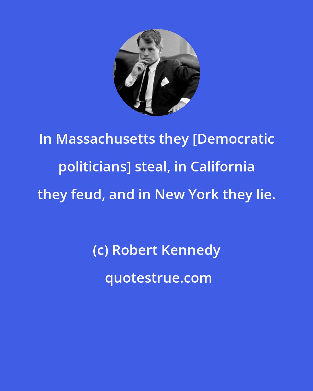 Robert Kennedy: In Massachusetts they [Democratic politicians] steal, in California they feud, and in New York they lie.