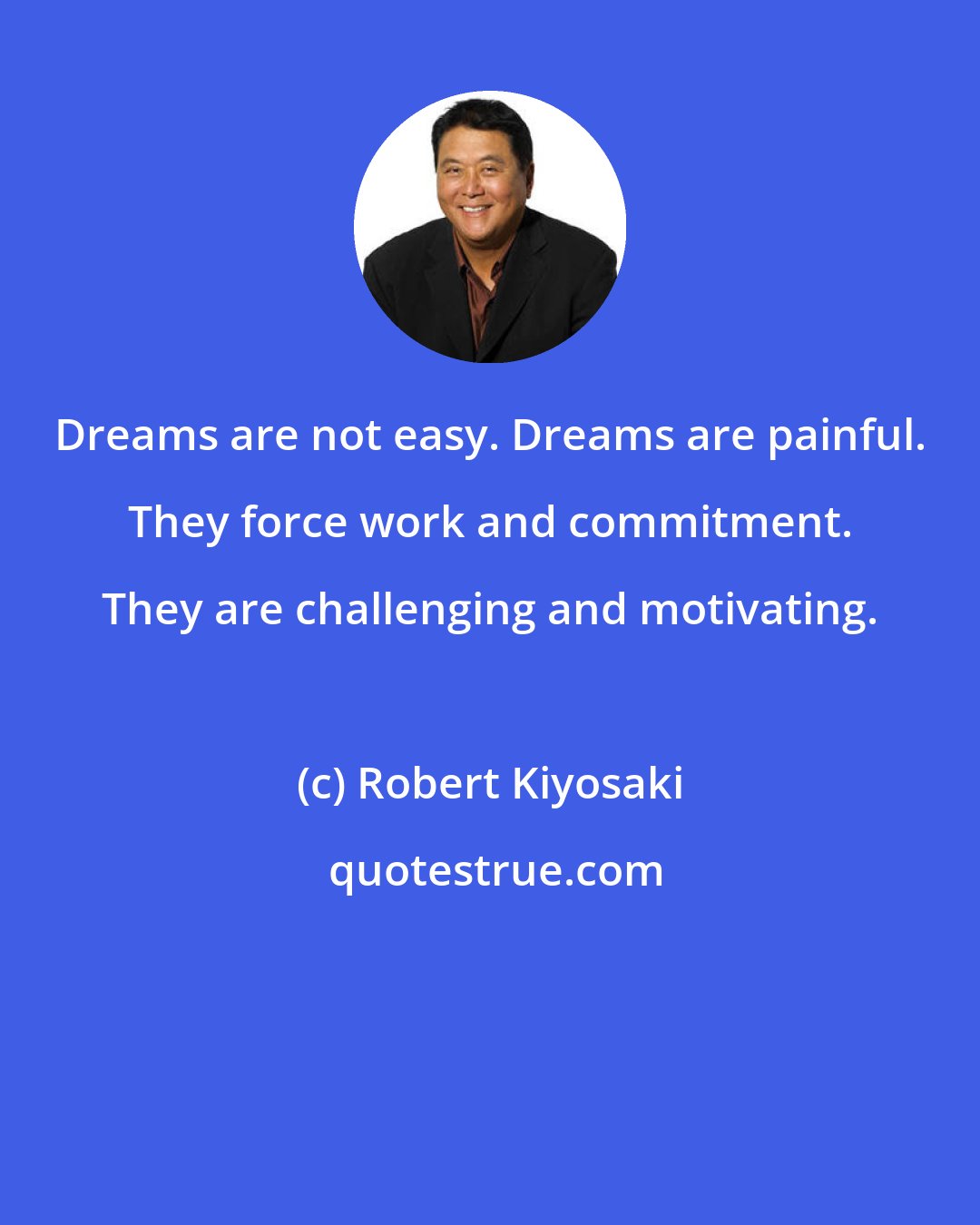 Robert Kiyosaki: Dreams are not easy. Dreams are painful. They force work and commitment. They are challenging and motivating.