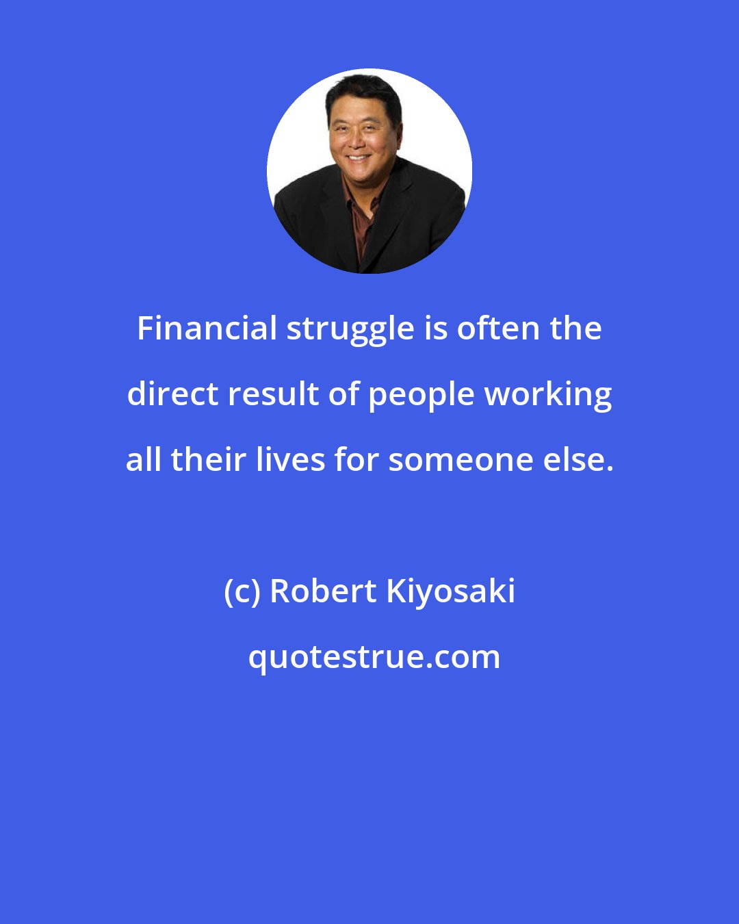 Robert Kiyosaki: Financial struggle is often the direct result of people working all their lives for someone else.