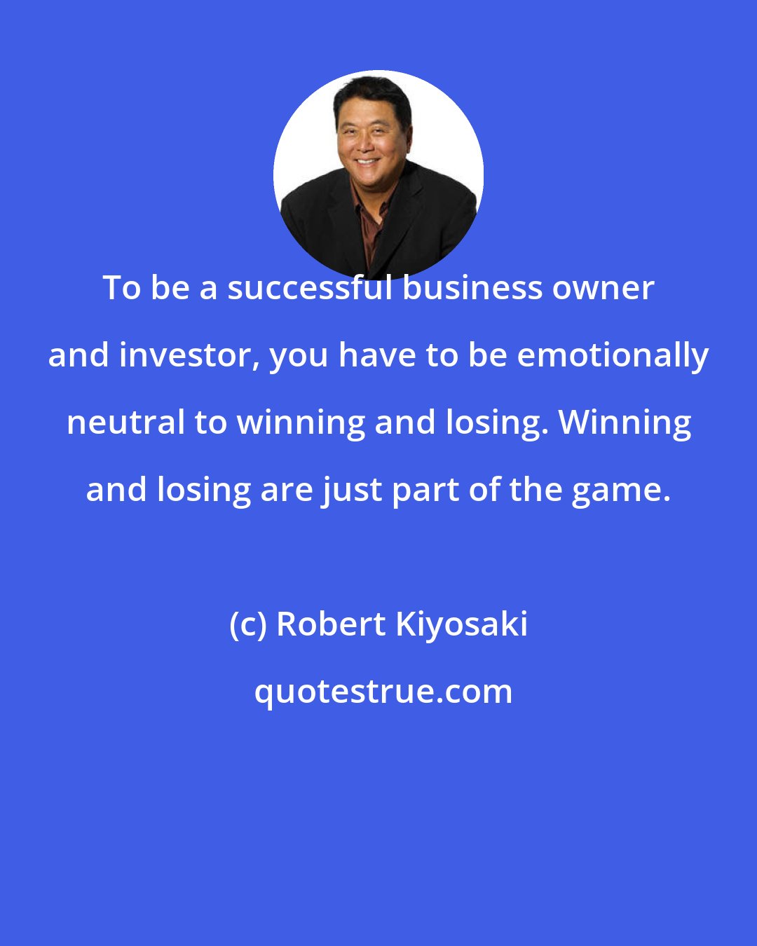 Robert Kiyosaki: To be a successful business owner and investor, you have to be emotionally neutral to winning and losing. Winning and losing are just part of the game.