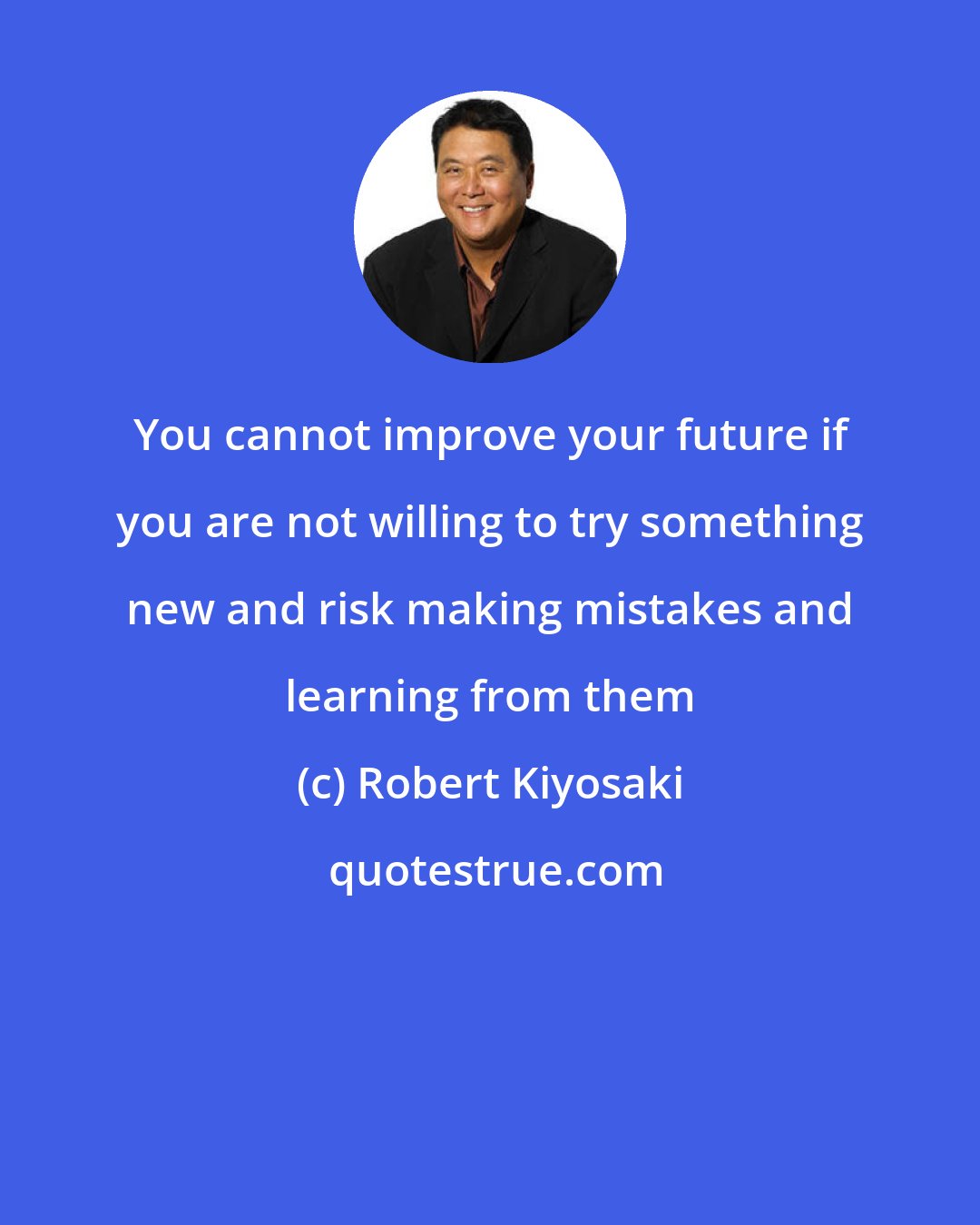 Robert Kiyosaki: You cannot improve your future if you are not willing to try something new and risk making mistakes and learning from them