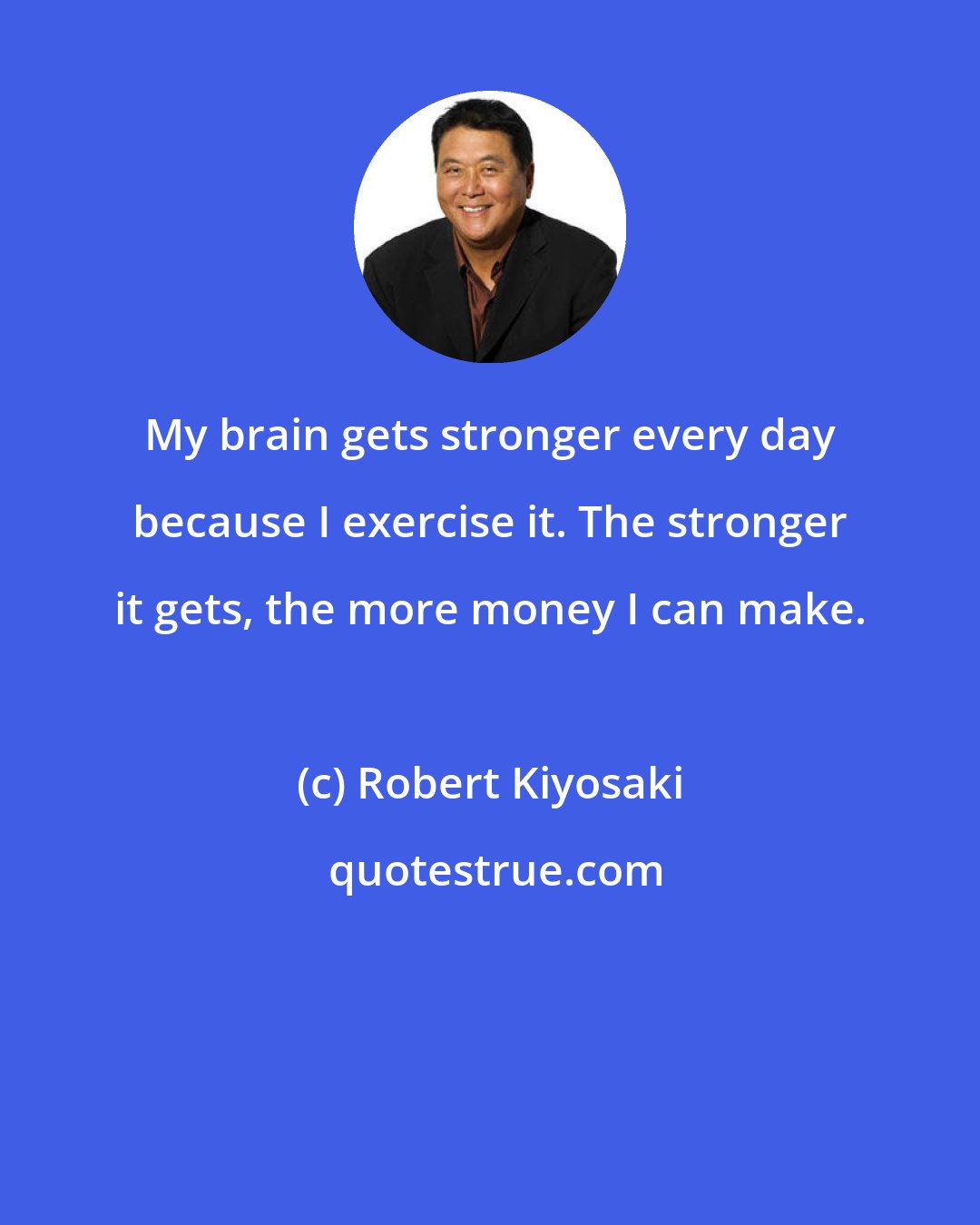 Robert Kiyosaki: My brain gets stronger every day because I exercise it. The stronger it gets, the more money I can make.
