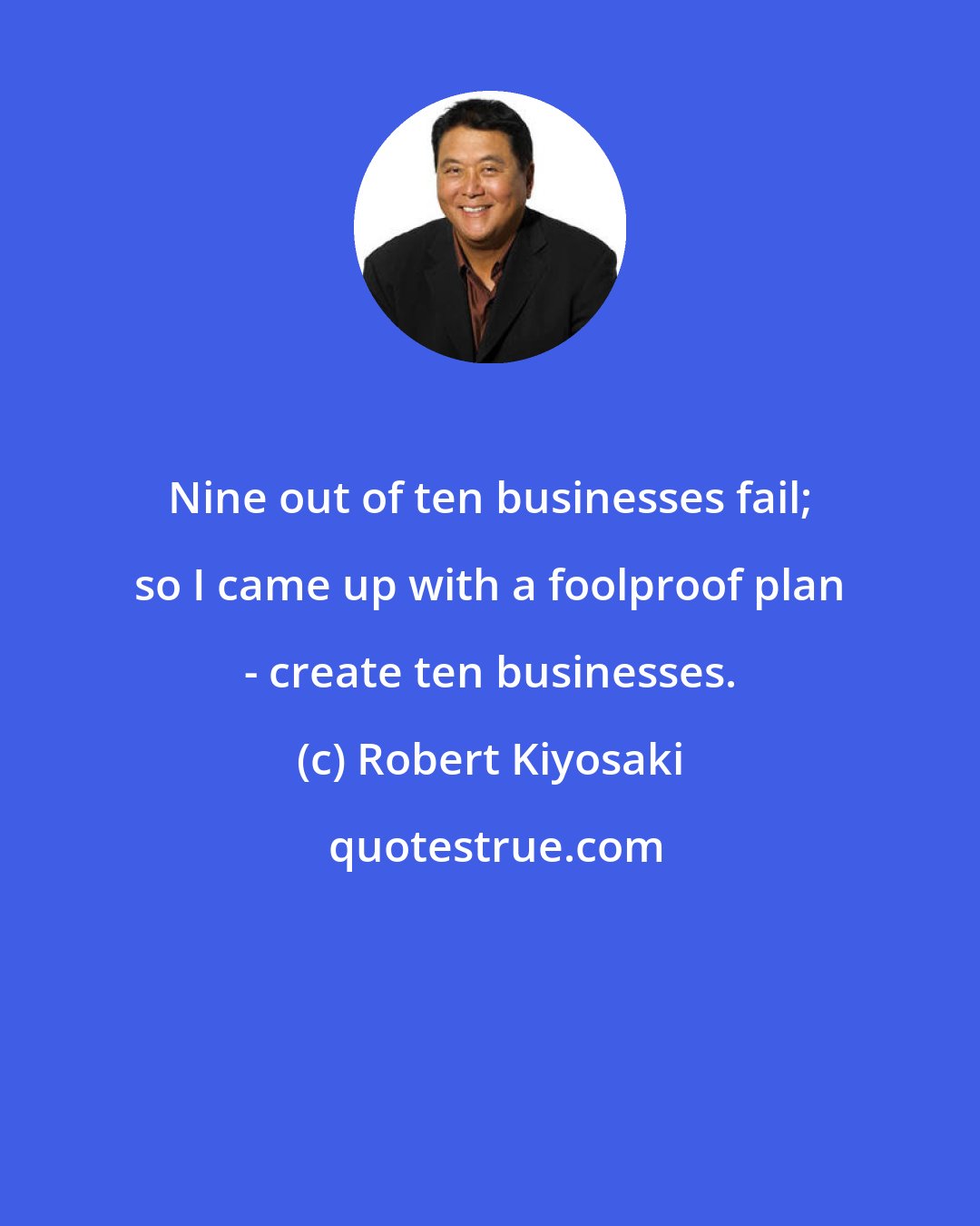 Robert Kiyosaki: Nine out of ten businesses fail; so I came up with a foolproof plan - create ten businesses.
