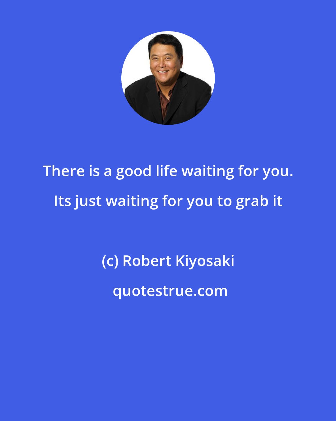 Robert Kiyosaki: There is a good life waiting for you. Its just waiting for you to grab it