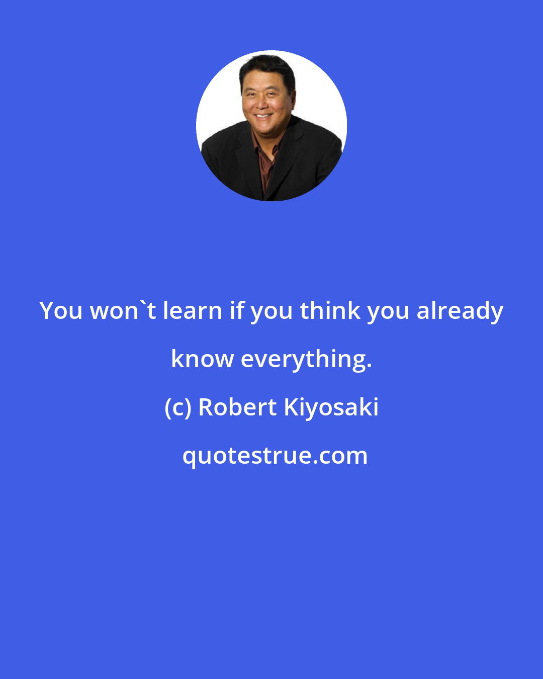 Robert Kiyosaki: You won't learn if you think you already know everything.