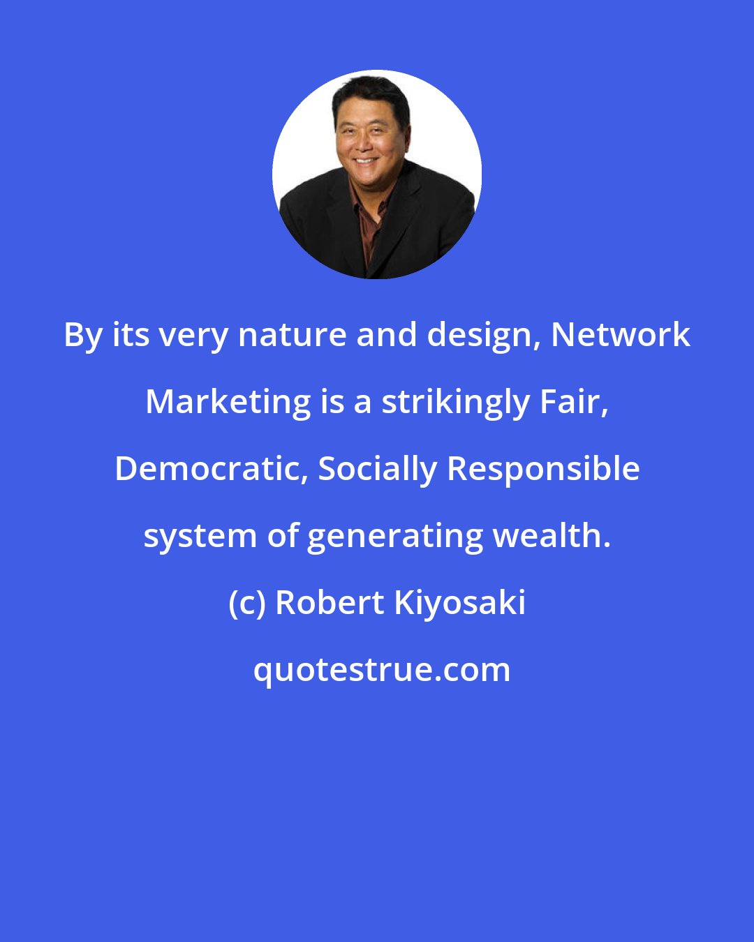 Robert Kiyosaki: By its very nature and design, Network Marketing is a strikingly Fair, Democratic, Socially Responsible system of generating wealth.