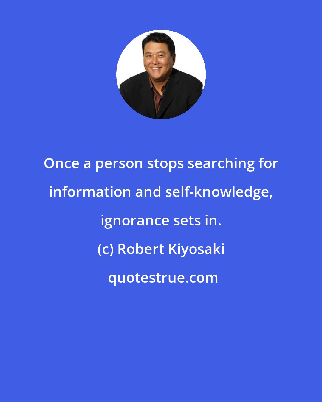 Robert Kiyosaki: Once a person stops searching for information and self-knowledge, ignorance sets in.