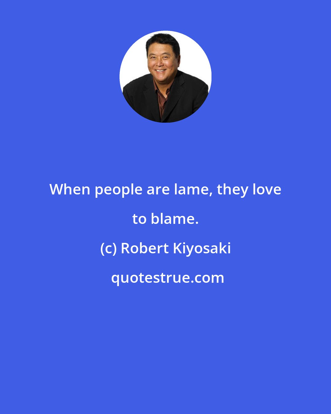 Robert Kiyosaki: When people are lame, they love to blame.