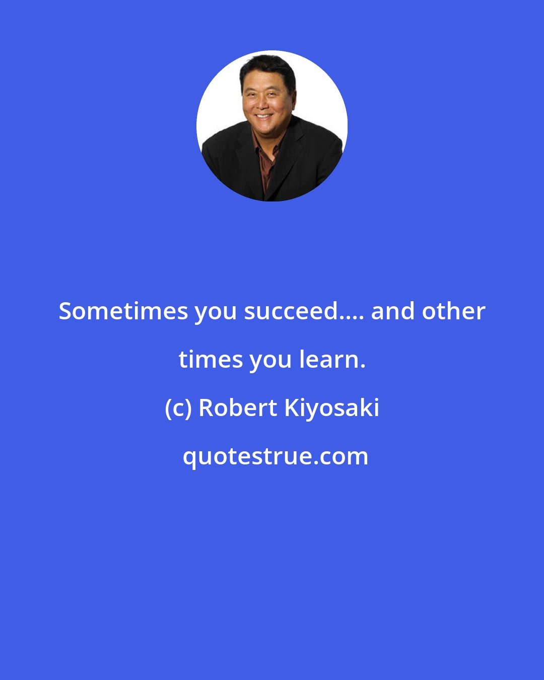 Robert Kiyosaki: Sometimes you succeed.... and other times you learn.