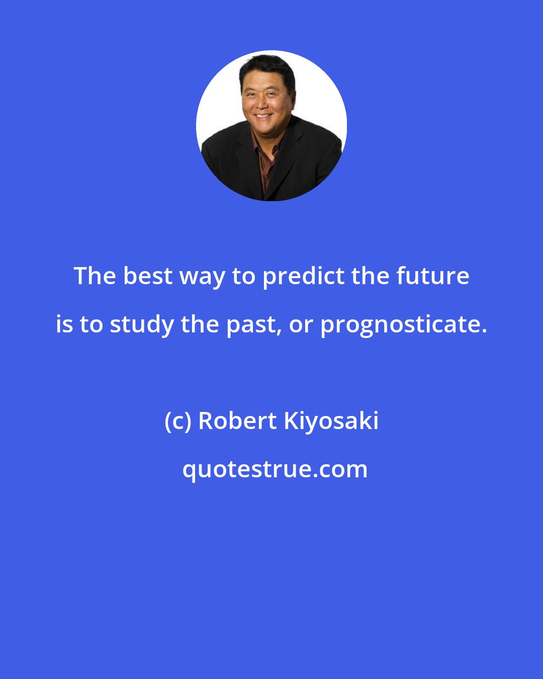 Robert Kiyosaki: The best way to predict the future is to study the past, or prognosticate.