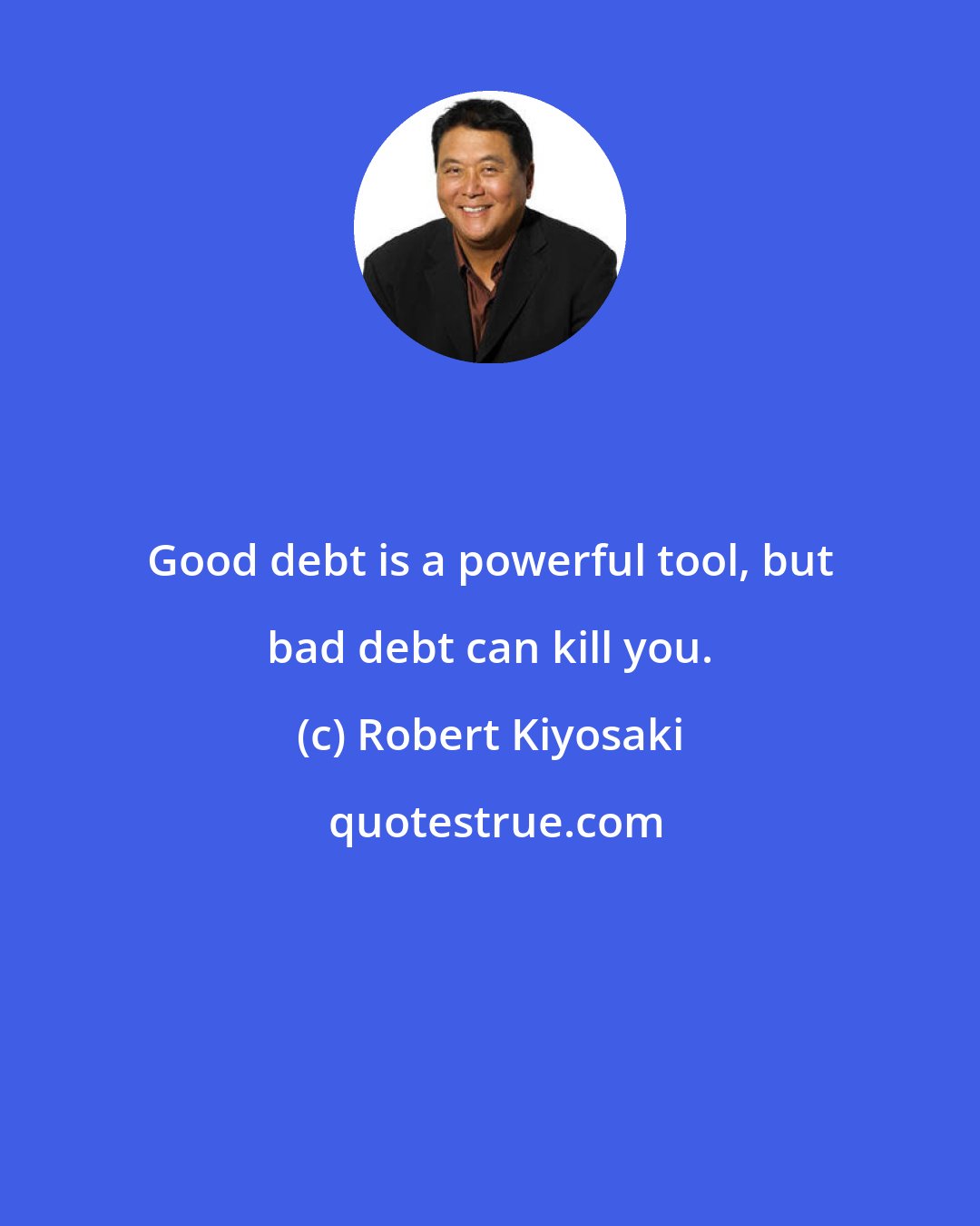 Robert Kiyosaki: Good debt is a powerful tool, but bad debt can kill you.