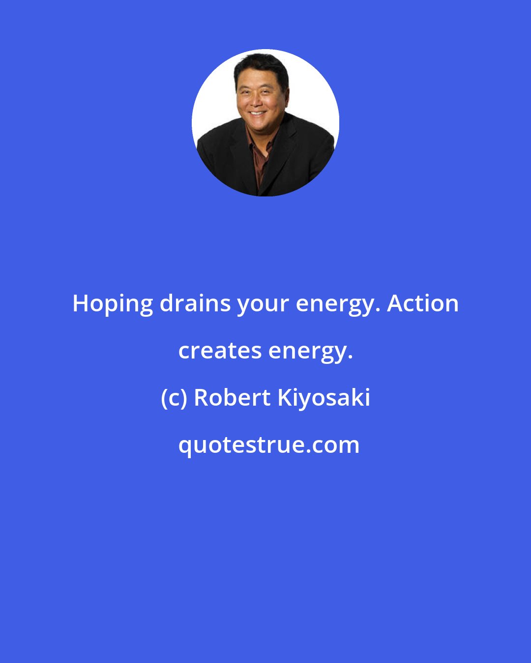 Robert Kiyosaki: Hoping drains your energy. Action creates energy.